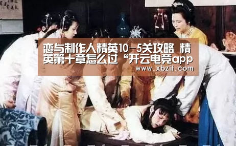 恋与制作人精英10-5关攻略 精英第十章怎么过“开云电竞app下载安装”(图1) 开云电竞