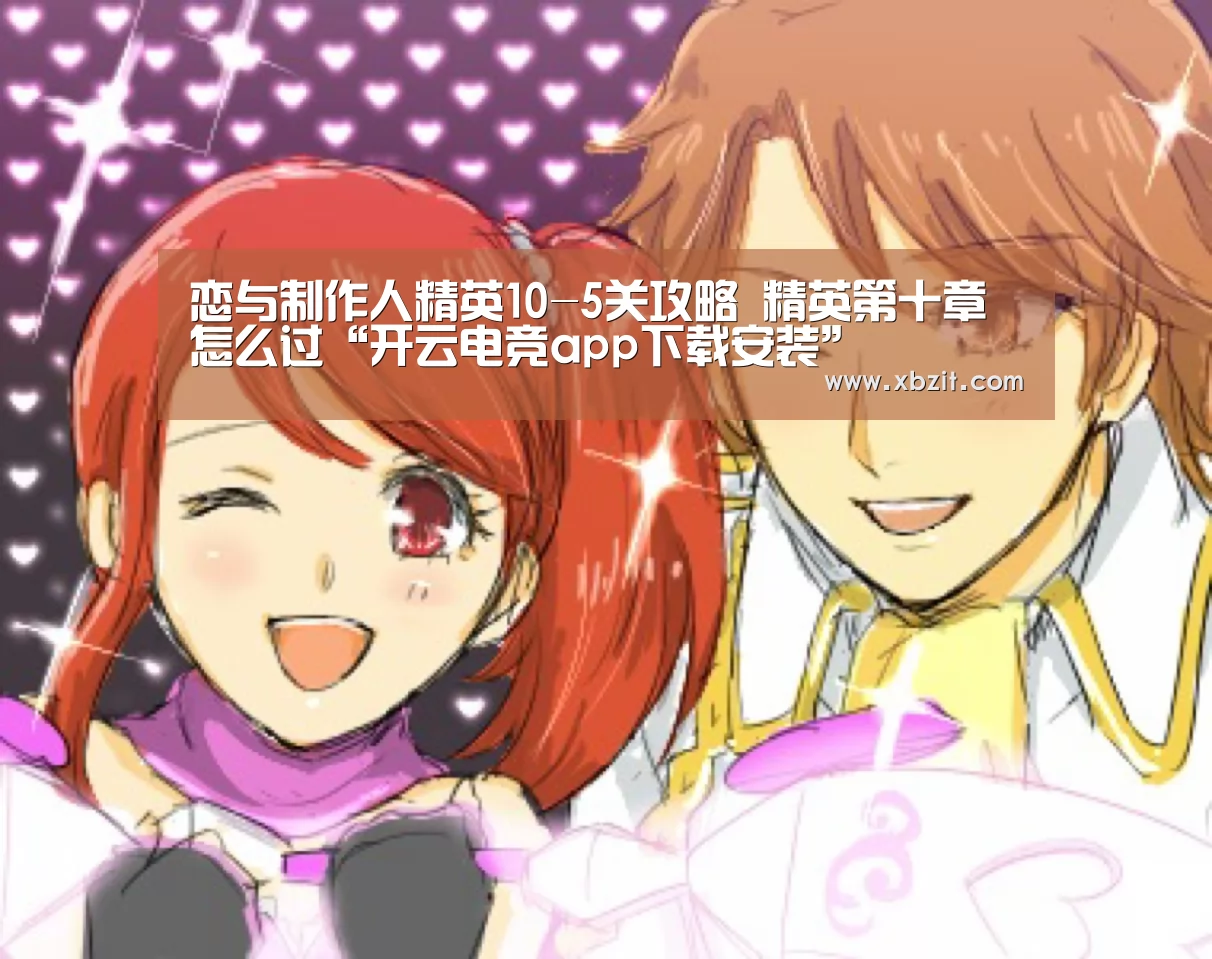 恋与制作人精英10-5关攻略 精英第十章怎么过“开云电竞app下载安装”(图4) 开云电竞官网
