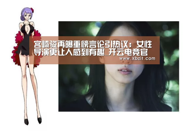宫崎骏再曝重磅言论引热议:女性导演更让人感到有趣_开云电竞官网(图1) 开云电竞