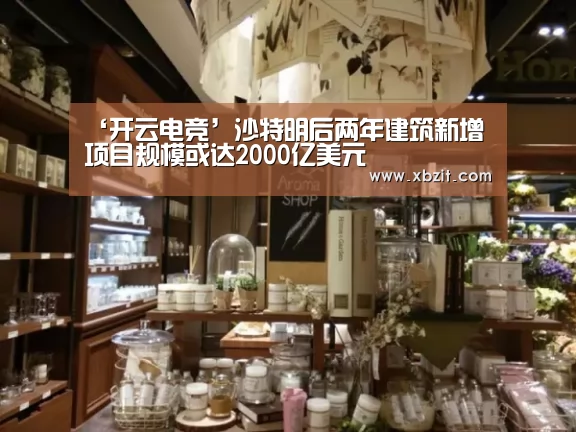 ‘开云电竞’沙特明后两年建筑新增项目规模或达2000亿美元(图1) 开云电竞官网